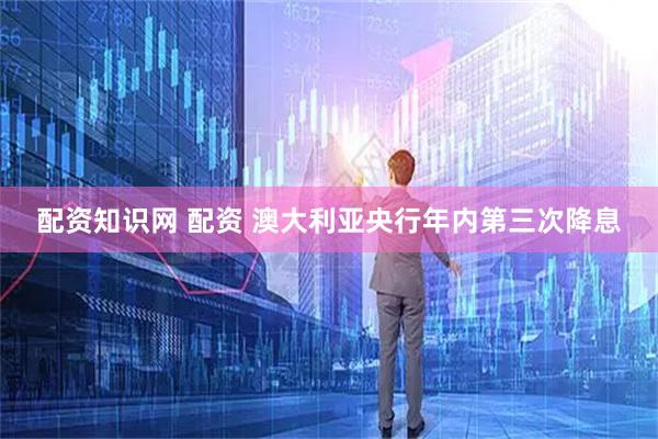 配资知识网 配资 澳大利亚央行年内第三次降息