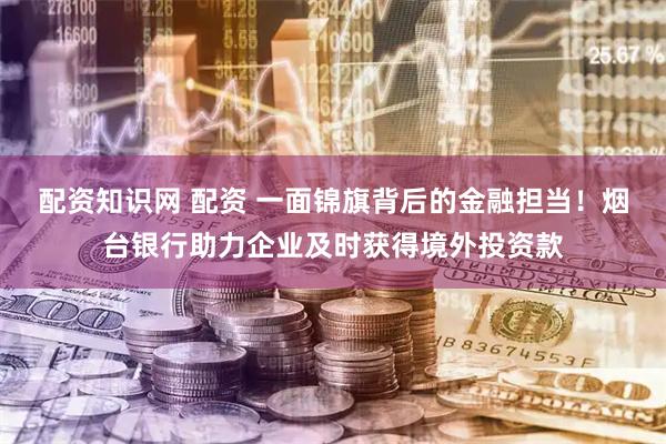配资知识网 配资 一面锦旗背后的金融担当！烟台银行助力企业及时获得境外投资款