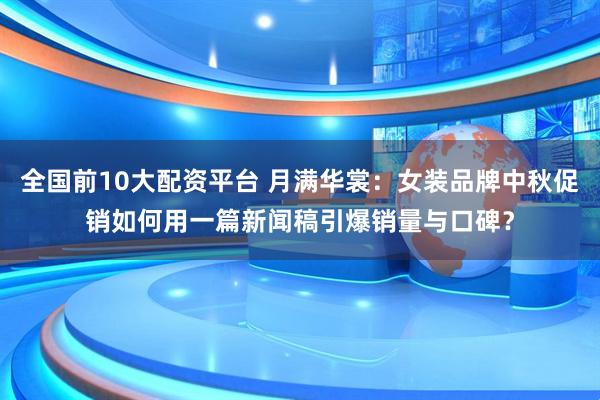 全国前10大配资平台 月满华裳：女装品牌中秋促销如何用一篇新闻稿引爆销量与口碑？