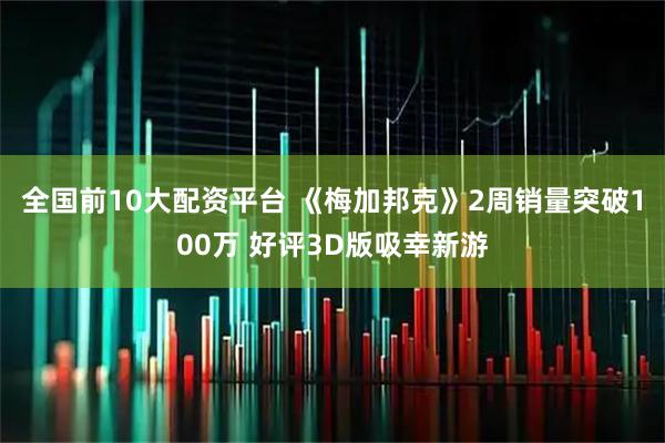 全国前10大配资平台 《梅加邦克》2周销量突破100万 好评3D版吸幸新游