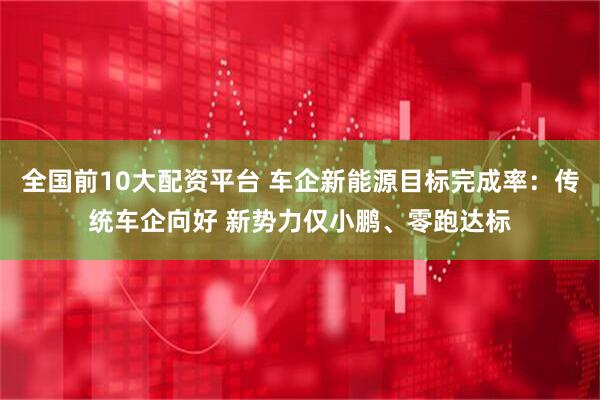 全国前10大配资平台 车企新能源目标完成率：传统车企向好 新势力仅小鹏、零跑达标