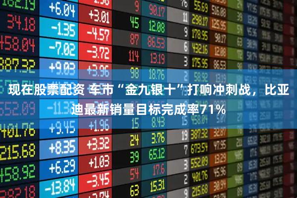 现在股票配资 车市“金九银十”打响冲刺战，比亚迪最新销量目标完成率71%