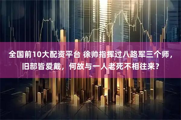 全国前10大配资平台 徐帅指挥过八路军三个师，旧部皆爱戴，何故与一人老死不相往来？