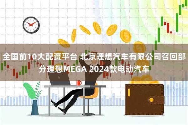 全国前10大配资平台 北京理想汽车有限公司召回部分理想MEGA 2024款电动汽车
