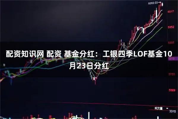 配资知识网 配资 基金分红：工银四季LOF基金10月23日分红