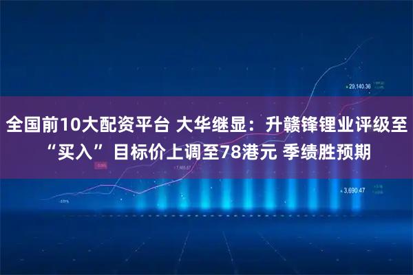 全国前10大配资平台 大华继显：升赣锋锂业评级至“买入” 目标价上调至78港元 季绩胜预期