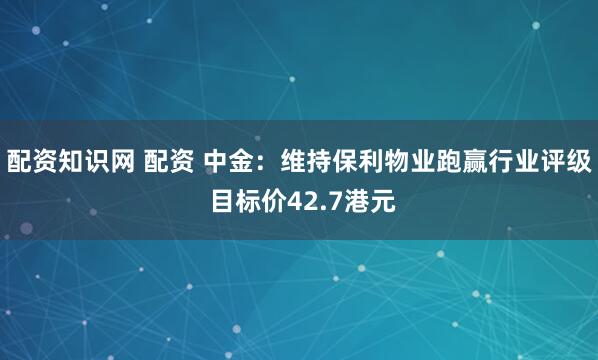 配资知识网 配资 中金：维持保利物业跑赢行业评级 目标价42.7港元