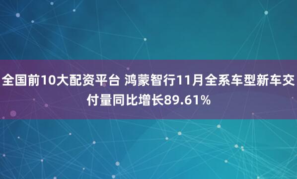 全国前10大配资平台 鸿蒙智行11月全系车型新车交付量同比增长89.61%